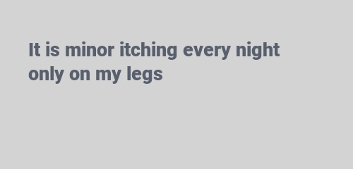 it is minor itching every night only on my legs