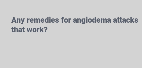 Any remedies for angiodema attacks that work