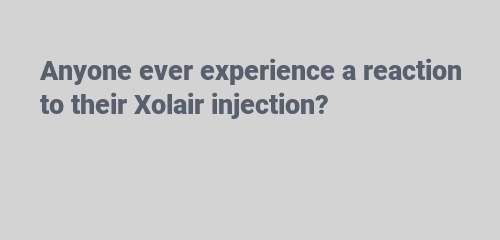 Anyone ever experience a reaction to their Xolair injection