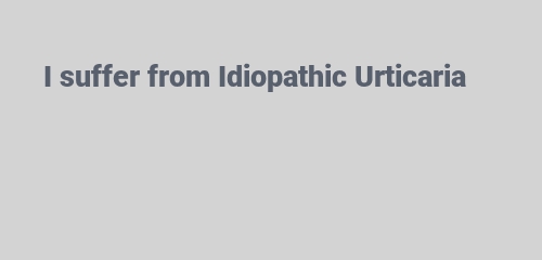 I suffer from Idiopathic Urticaria