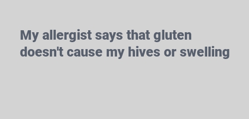 My allergist says that gluten doesn't cause my hives or swelling