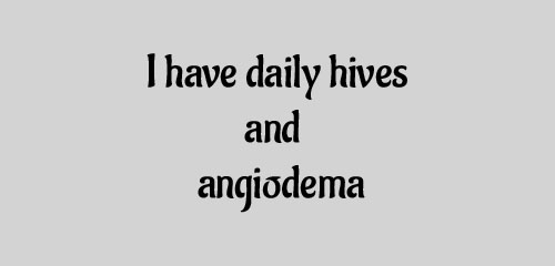 I have daily hives and angiodema