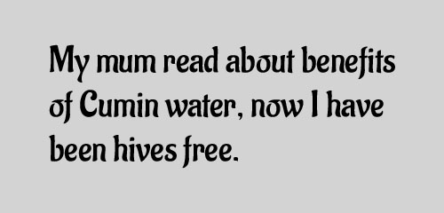 My mum read about benefits of Cumin water, now I have been hives free.