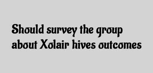 Should survey the group about Xolair hives outcomes