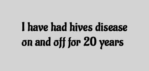 I have had hives disease on and off for 20 years