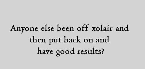 Anyone else been off xolair and then put back on and have good results