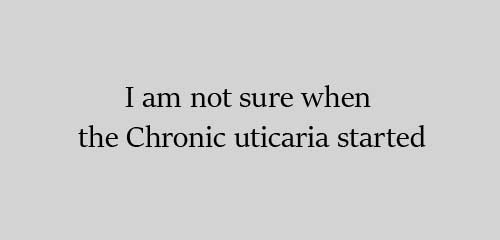 I am not sure when the Chronic uticaria started