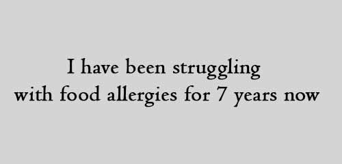 I have been struggling with food allergies for 7 years now
