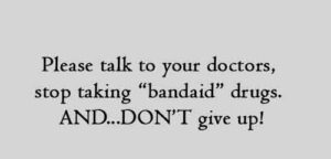 Please talk to your doctors, stop taking “bandaid” drugs. AND...DON’T give up!