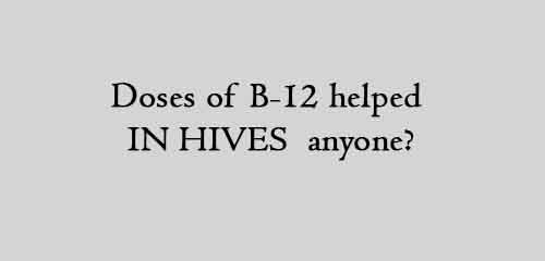 doses of B-12 helped IN HIVES anyone