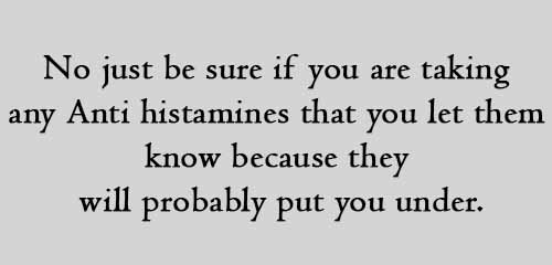No just be sure if you are taking any Anti histamines that you let them know because they will probably put you under.