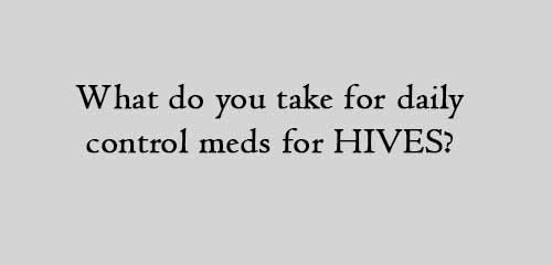 What do you take for daily control meds for HIVES